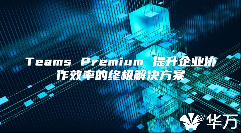 Teams Premium 提升企业协作效率的终极解决方案