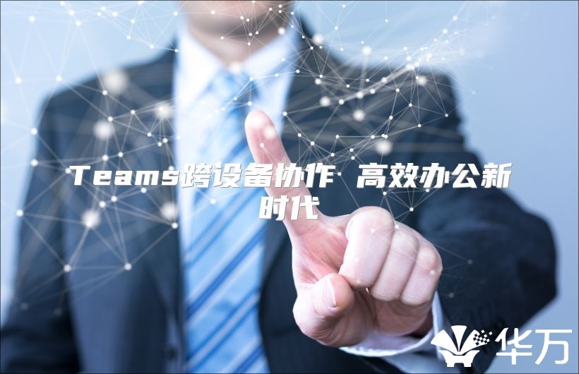 Teams跨设备协作 高效办公新时代