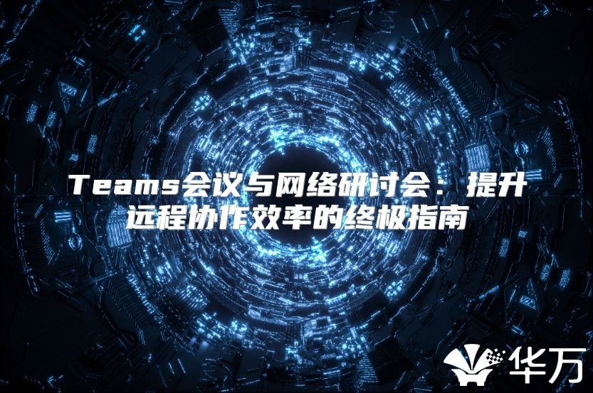 Teams会议与网络研讨会：提升远程协作效率的终极指南