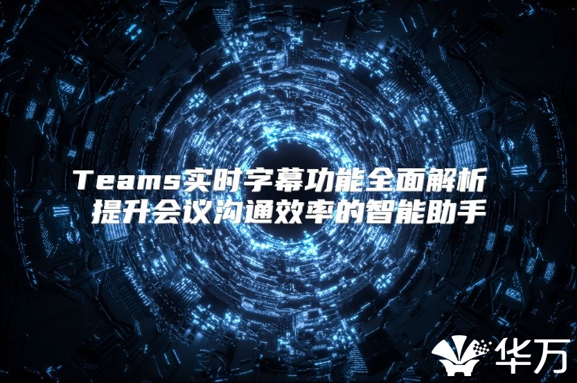 Teams实时字幕功能全面解析 提升会议沟通效率的智能助手
