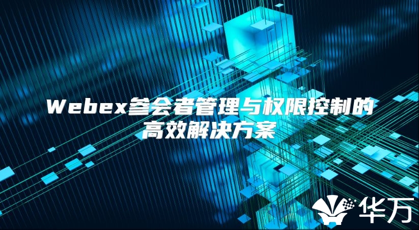 Webex参会者管理与权限控制的高效解决方案