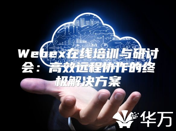 Webex在线培训与研讨会：高效远程协作的终极解决方案