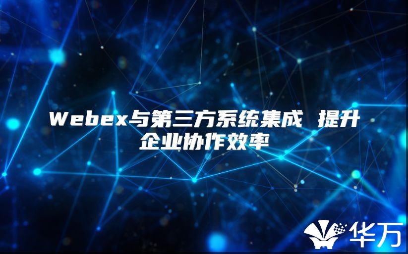 Webex与第三方系统集成 提升企业协作效率