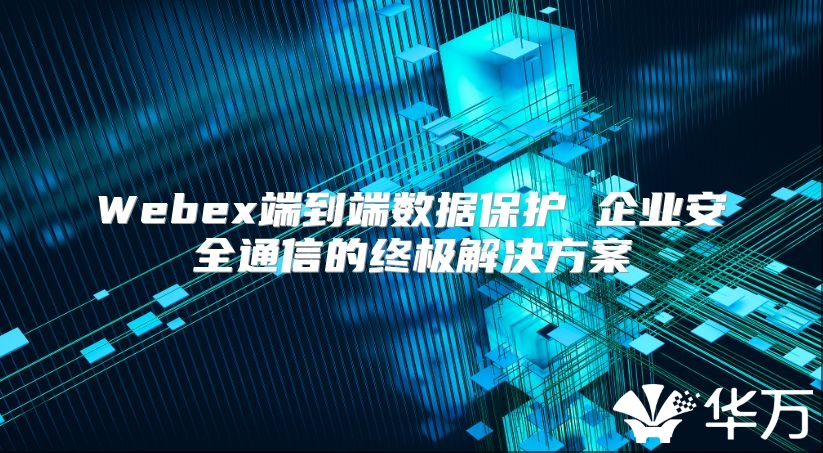 Webex端到端数据保护 企业安全通信的终极解决方案