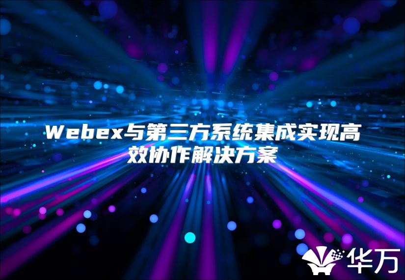 Webex与第三方系统集成实现高效协作解决方案