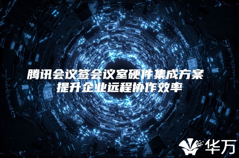 腾讯会议签会议室硬件集成方案 提升企业远程协作效率