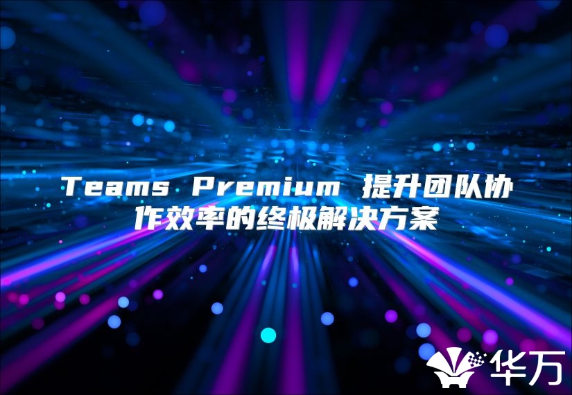 Teams Premium 提升团队协作效率的终极解决方案