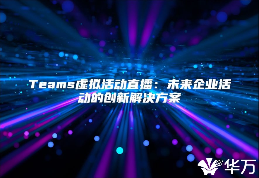 Teams虚拟活动直播：未来企业活动的创新解决方案