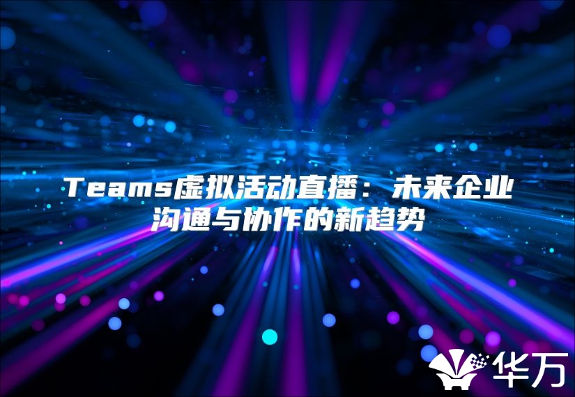 Teams虚拟活动直播：未来企业沟通与协作的新趋势