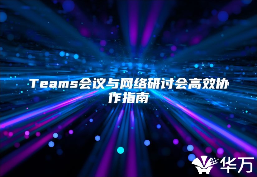 Teams会议与网络研讨会高效协作指南