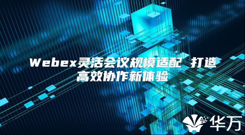 Webex灵活会议规模适配 打造高效协作新体验