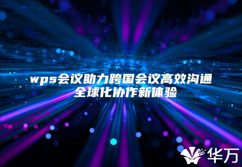 wps会议助力跨国会议高效沟通 全球化协作新体验