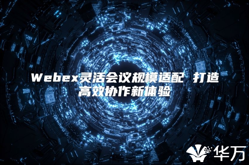 Webex灵活会议规模适配 打造高效协作新体验