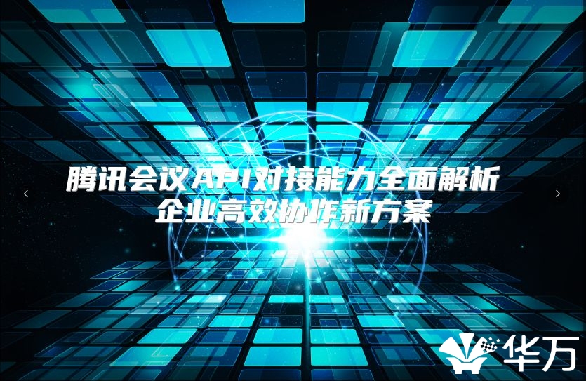 腾讯会议API对接能力全面解析 企业高效协作新方案