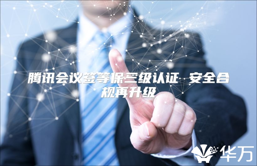 腾讯会议签等保三级认证 安全合规再升级
