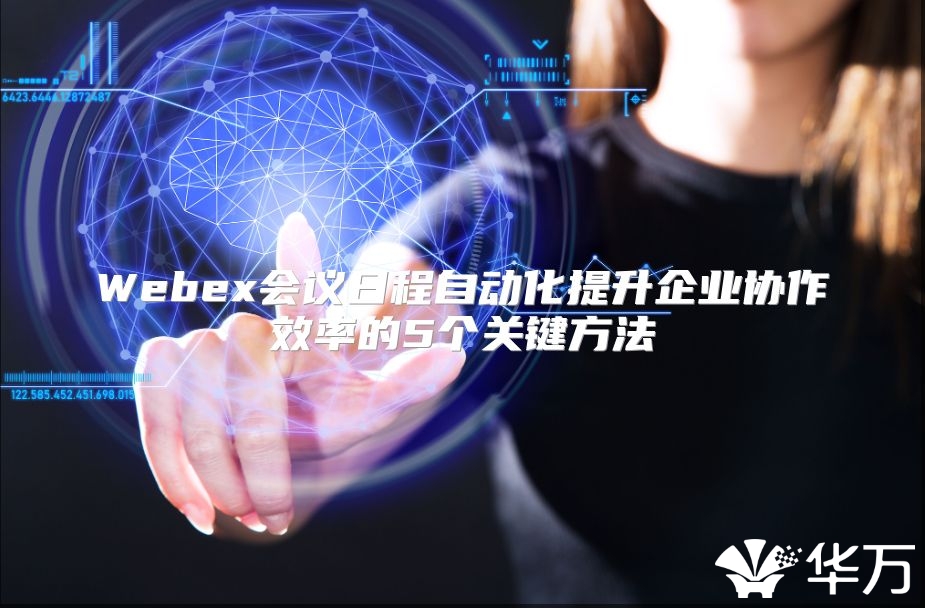 Webex会议日程自动化提升企业协作效率的5个关键方法