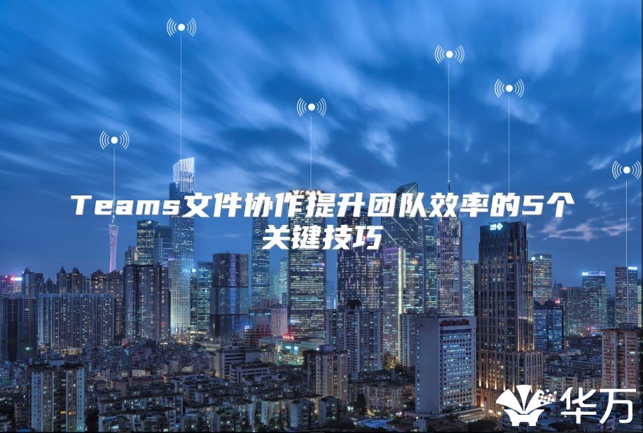 Teams文件协作提升团队效率的5个关键技巧