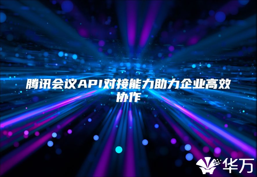 腾讯会议API对接能力助力企业高效协作
