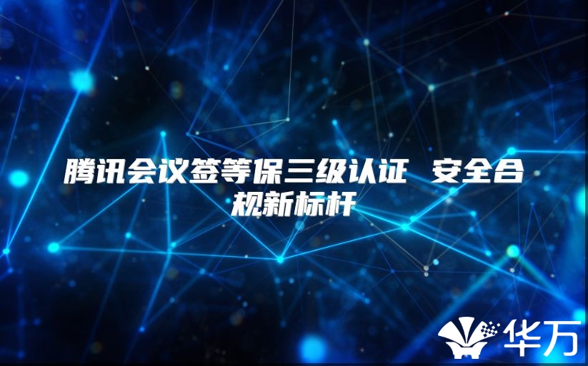 腾讯会议签等保三级认证 安全合规新标杆