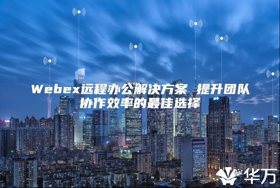 Webex远程办公解决方案 提升团队协作效率的最佳选择