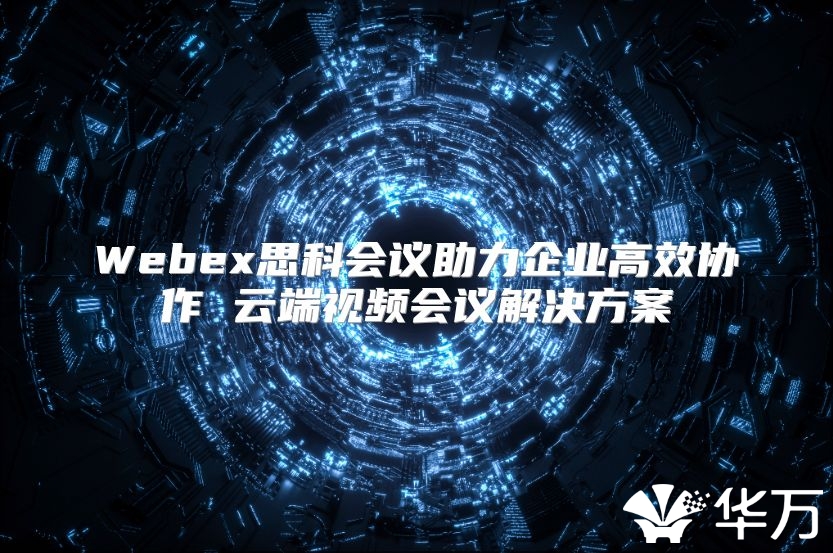 Webex思科会议助力企业高效协作 云端视频会议解决方案