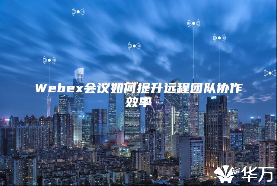 Webex会议如何提升远程团队协作效率