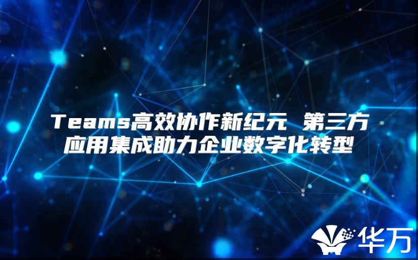 Teams高效协作新纪元 第三方应用集成助力企业数字化转型