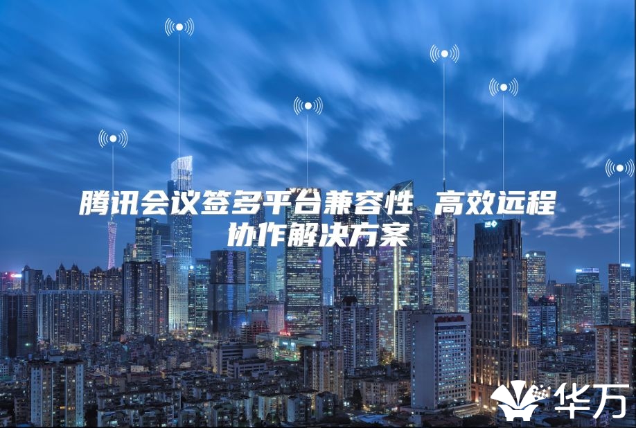 腾讯会议签多平台兼容性 高效远程协作解决方案