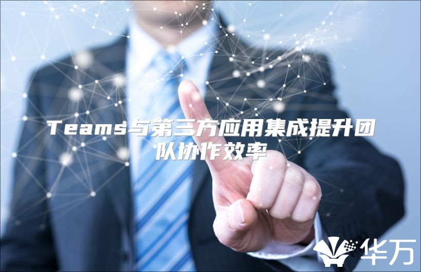 Teams与第三方应用集成提升团队协作效率
