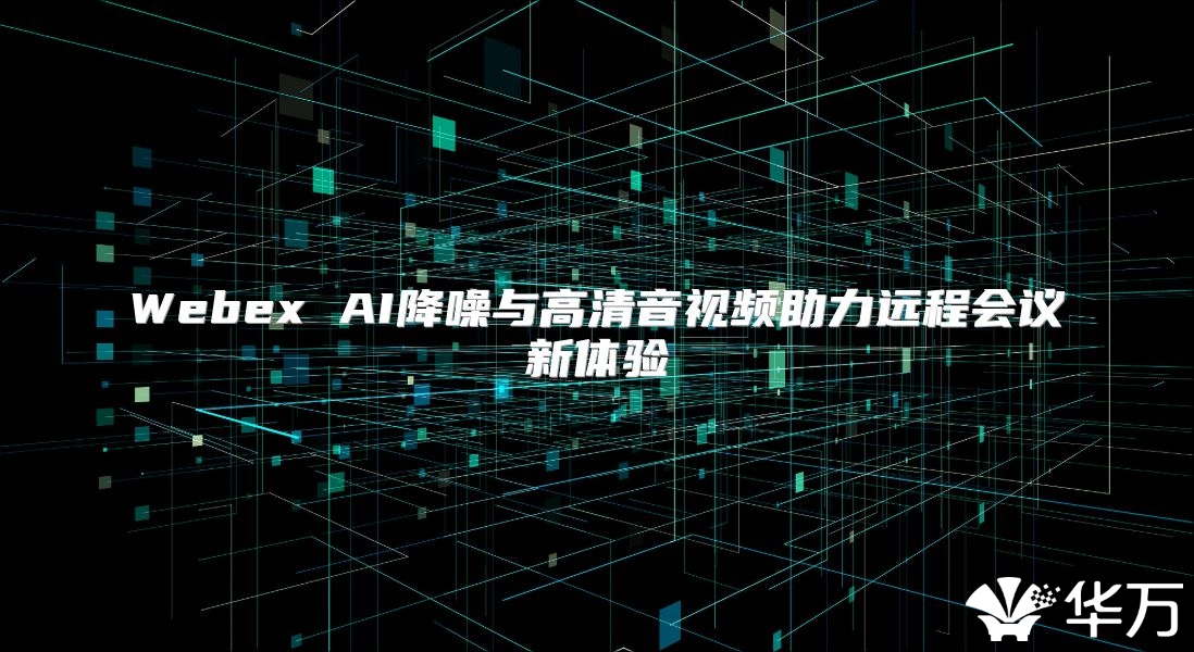 Webex AI降噪与高清音视频助力远程会议新体验