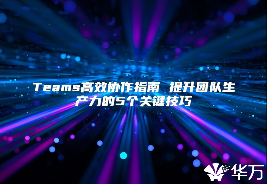 Teams高效协作指南 提升团队生产力的5个关键技巧