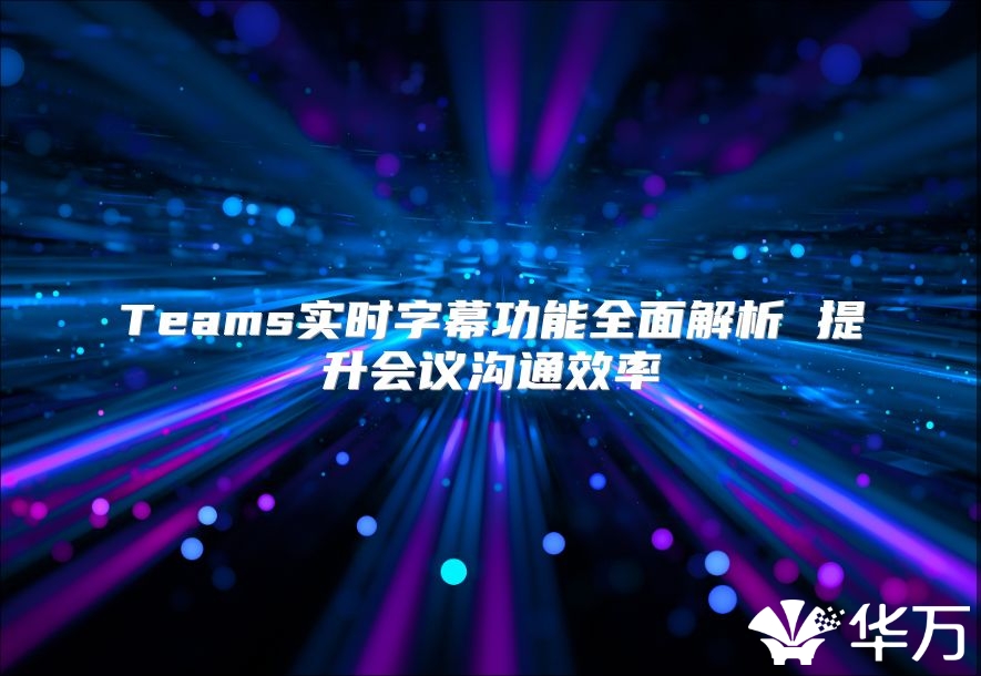Teams实时字幕功能全面解析 提升会议沟通效率