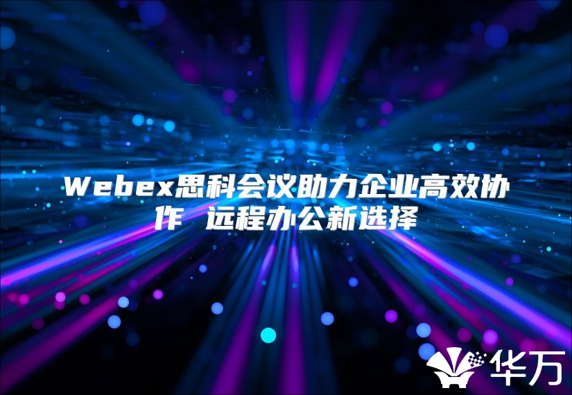 Webex思科会议助力企业高效协作 远程办公新选择