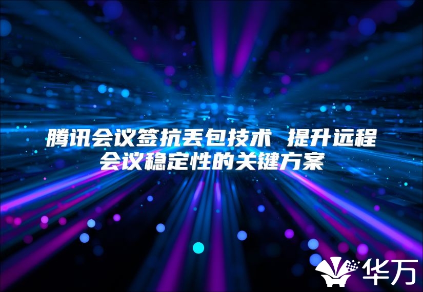 腾讯会议签抗丢包技术 提升远程会议稳定性的关键方案