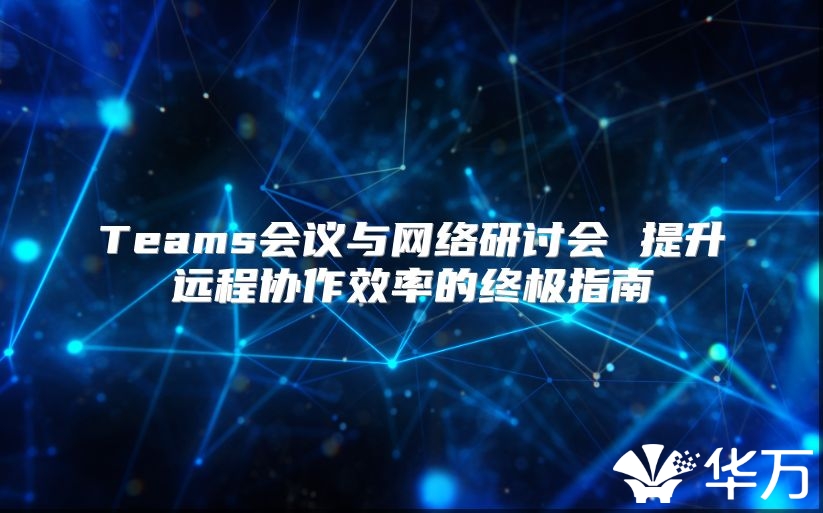 Teams会议与网络研讨会 提升远程协作效率的终极指南