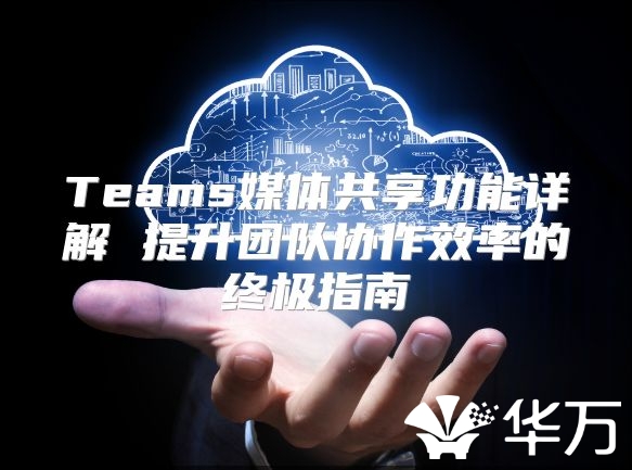 Teams媒体共享功能详解 提升团队协作效率的终极指南