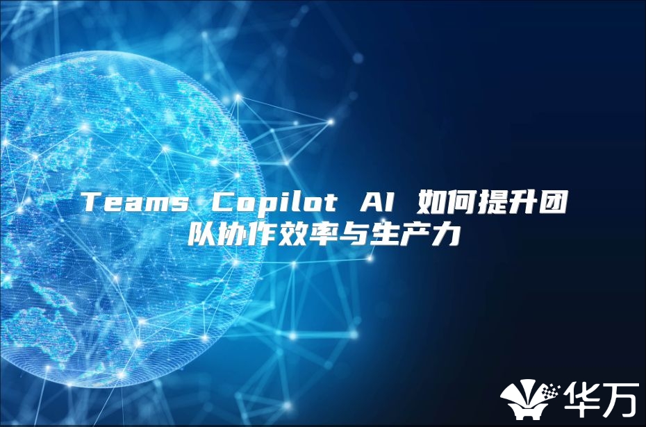 Teams Copilot AI 如何提升团队协作效率与生产力