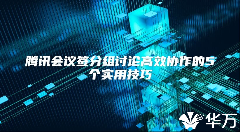腾讯会议签分组讨论高效协作的5个实用技巧