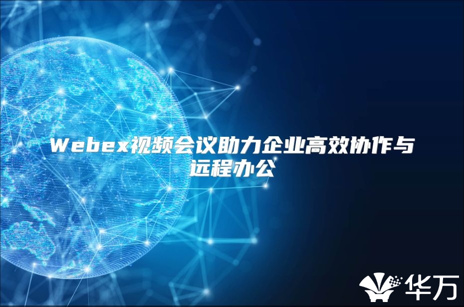 Webex视频会议助力企业高效协作与远程办公