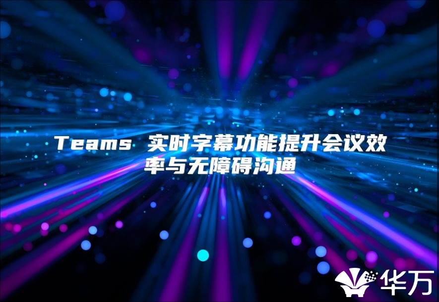 Teams 实时字幕功能提升会议效率与无障碍沟通