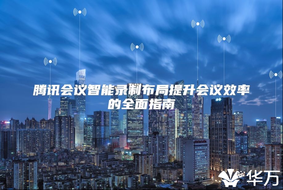 腾讯会议智能录制布局提升会议效率的全面指南