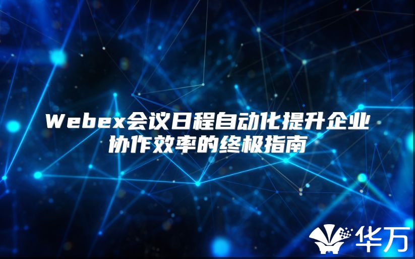 Webex会议日程自动化提升企业协作效率的终极指南