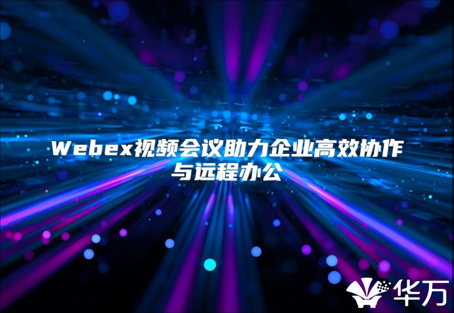 Webex视频会议助力企业高效协作与远程办公