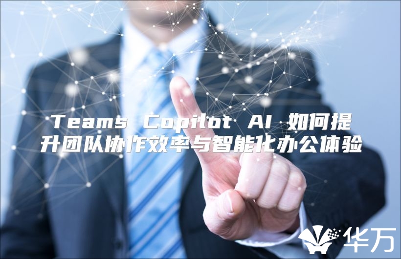Teams Copilot AI 如何提升团队协作效率与智能化办公体验