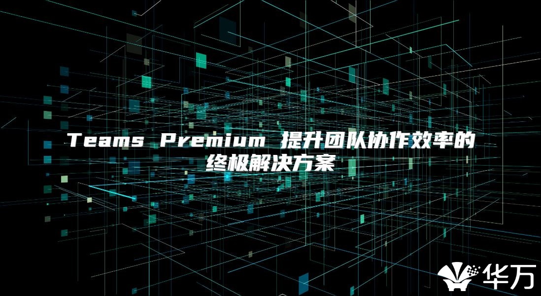 Teams Premium 提升团队协作效率的终极解决方案