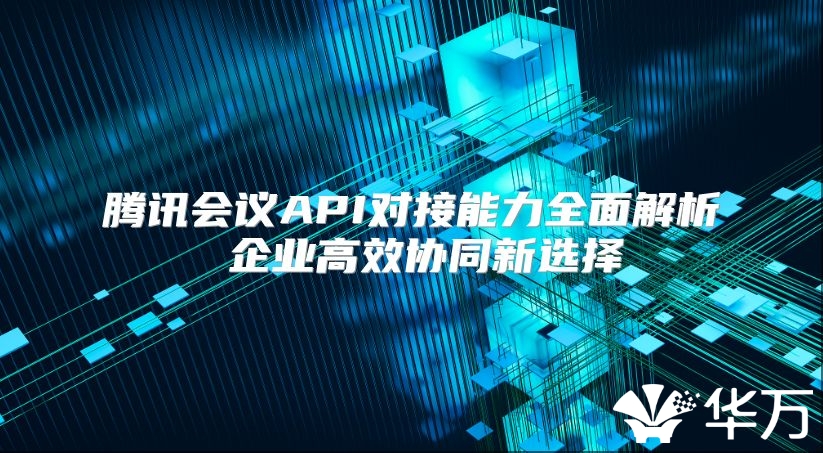 腾讯会议API对接能力全面解析 企业高效协同新选择
