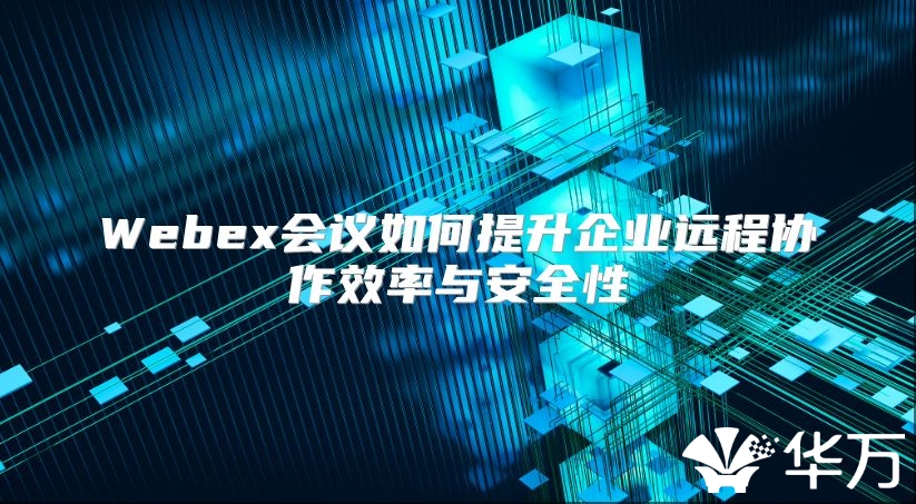 Webex会议如何提升企业远程协作效率与安全性