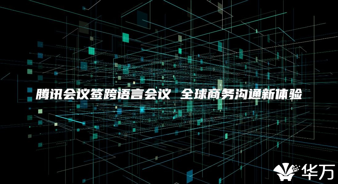 腾讯会议签跨语言会议 全球商务沟通新体验