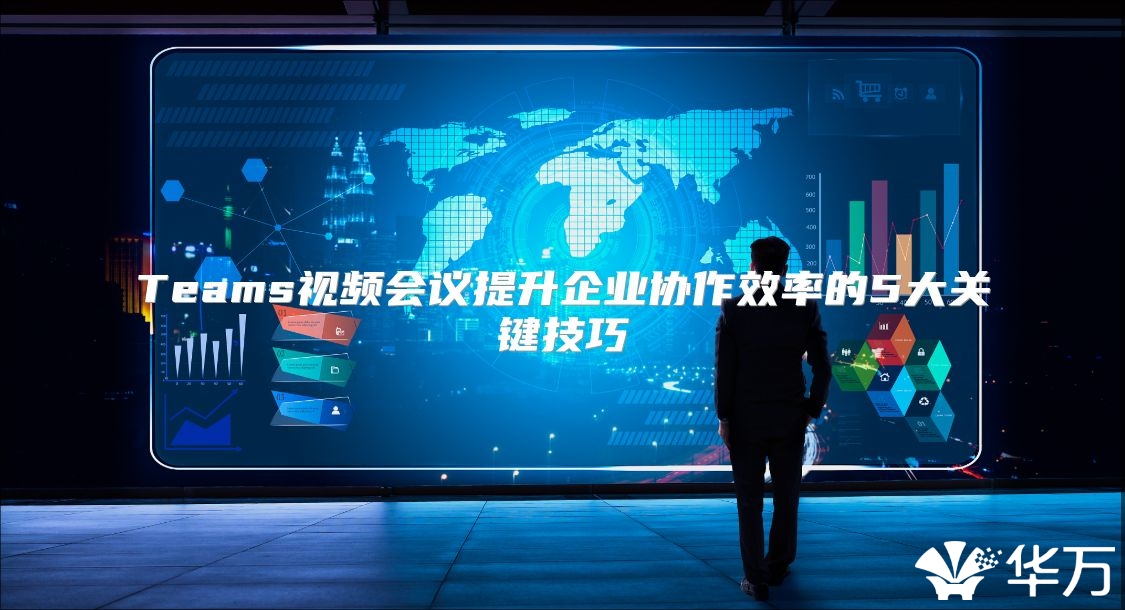 Teams视频会议提升企业协作效率的5大关键技巧