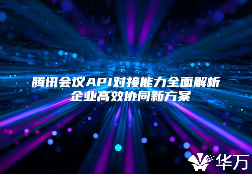 腾讯会议API对接能力全面解析 企业高效协同新方案